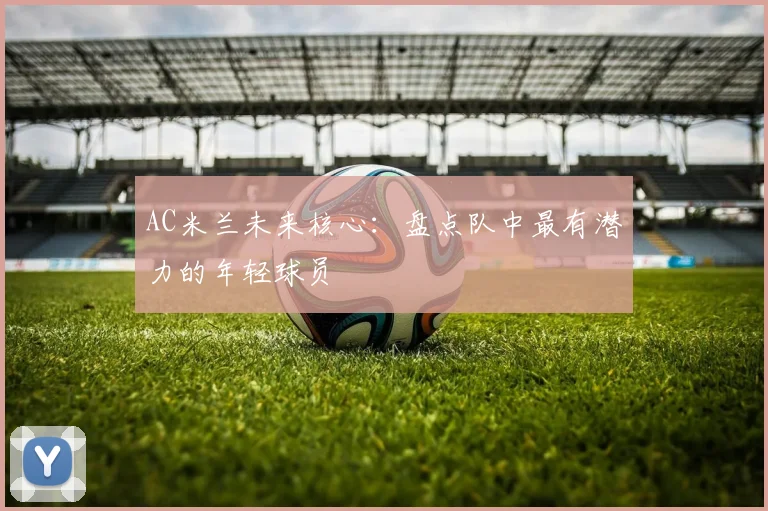 AC米兰未来核心:盘点队中最有潜力的年轻球员