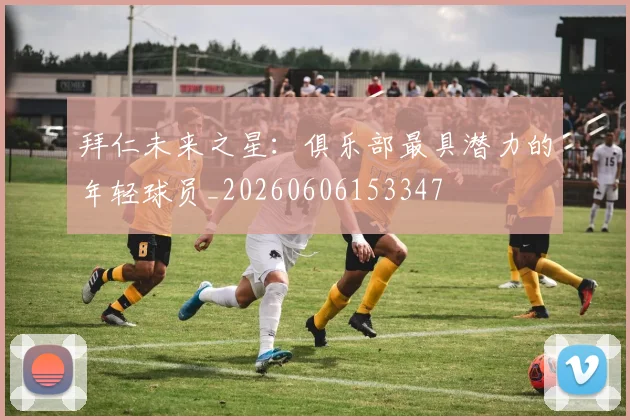 拜仁未来之星：俱乐部最具潜力的年轻球员_20260606153347