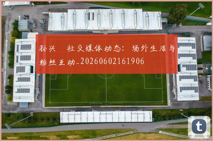 孙兴慜社交媒体动态:场外生活与粉丝互动_20260602161906