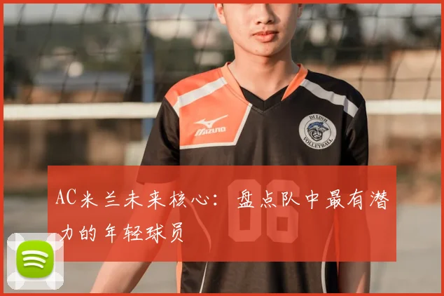 AC米兰未来核心：盘点队中最有潜力的年轻球员