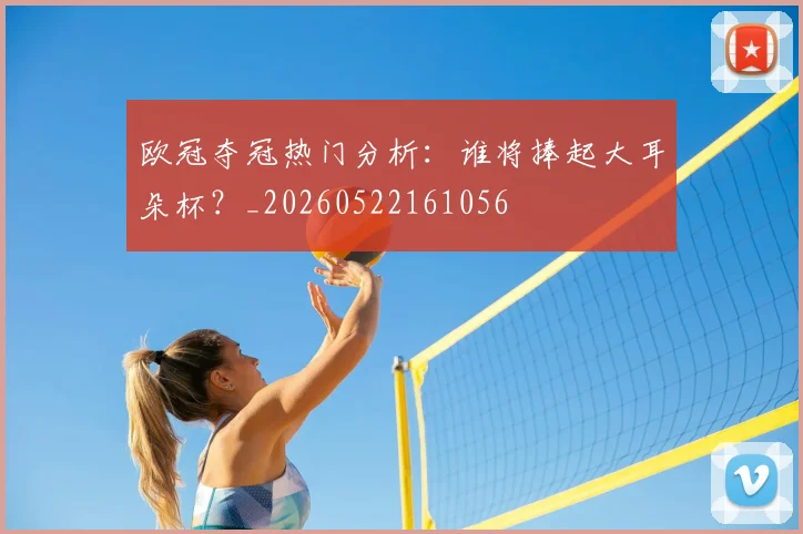 欧冠夺冠热门分析:谁将捧起大耳朵杯?_20260522161056