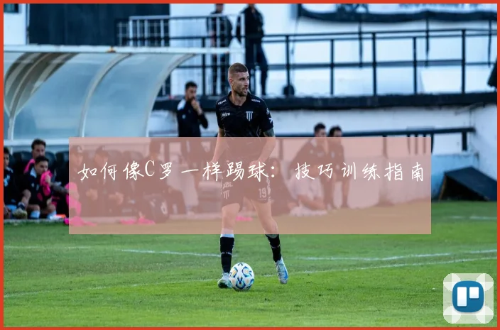 如何像C罗一样踢球：技巧训练指南