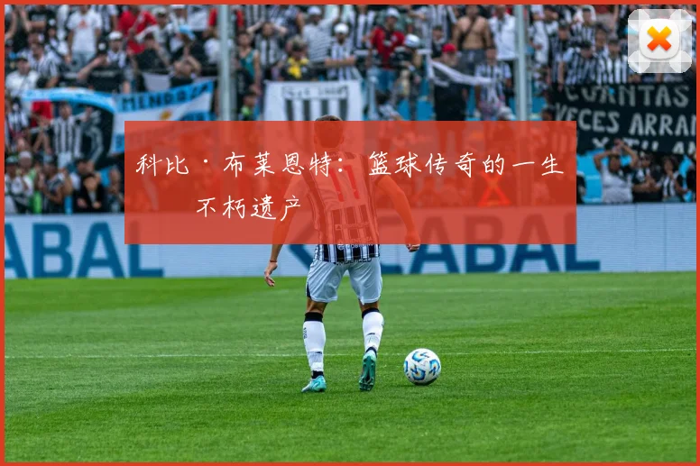 科比·布莱恩特：篮球传奇的一生与不朽遗产