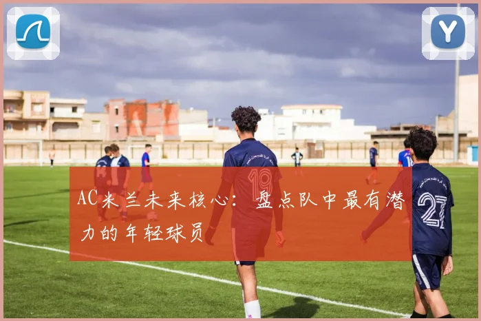 AC米兰未来核心:盘点队中最有潜力的年轻球员