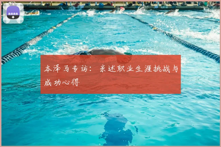 本泽马专访:亲述职业生涯挑战与成功心得