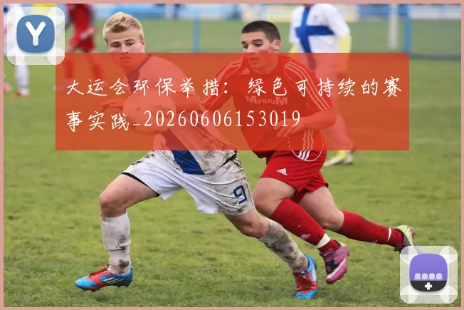 大运会环保举措:绿色可持续的赛事实践_20260606153019