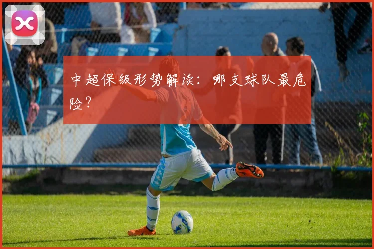 中超保级形势解读:哪支球队最危险?