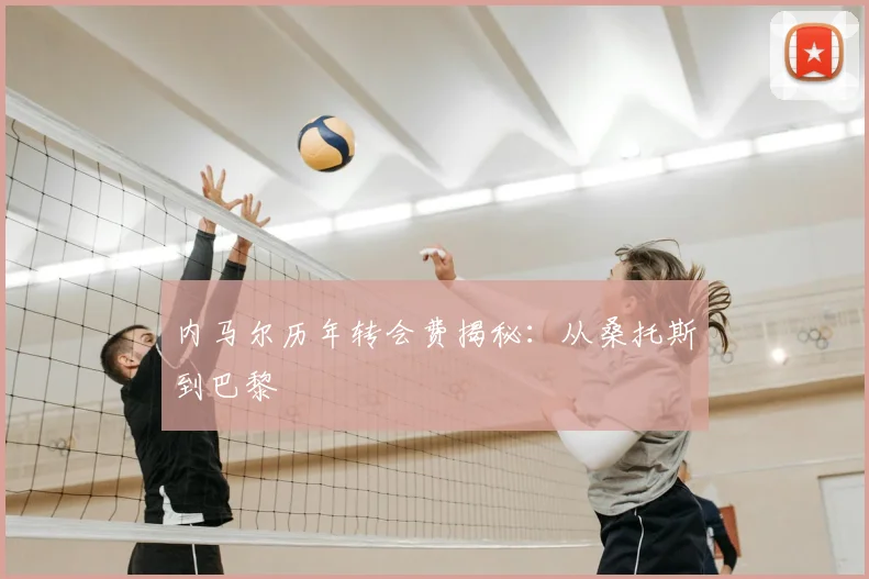 内马尔历年转会费揭秘：从桑托斯到巴黎