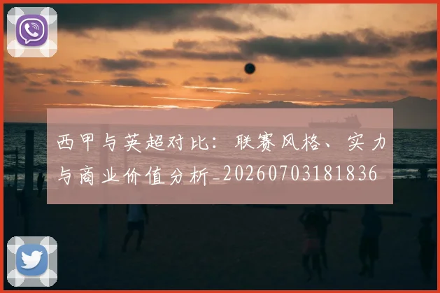 西甲与英超对比：联赛风格、实力与商业价值分析_20260703181836