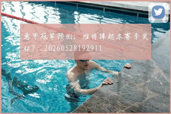 意甲冠军预测:谁将捧起本赛季奖杯?_20260528192911