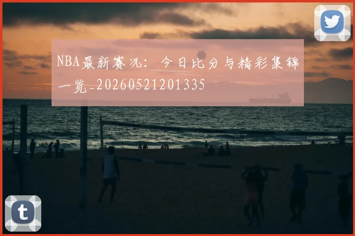 NBA最新赛况：今日比分与精彩集锦一览_20260521201335