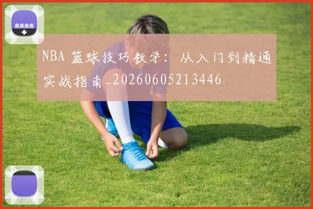 NBA 篮球技巧教学:从入门到精通实战指南_20260605213446