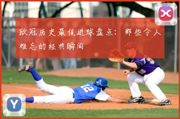 欧冠历史最佳进球盘点:那些令人难忘的经典瞬间