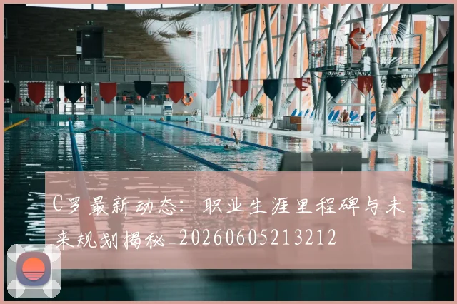 C罗最新动态：职业生涯里程碑与未来规划揭秘_20260605213212