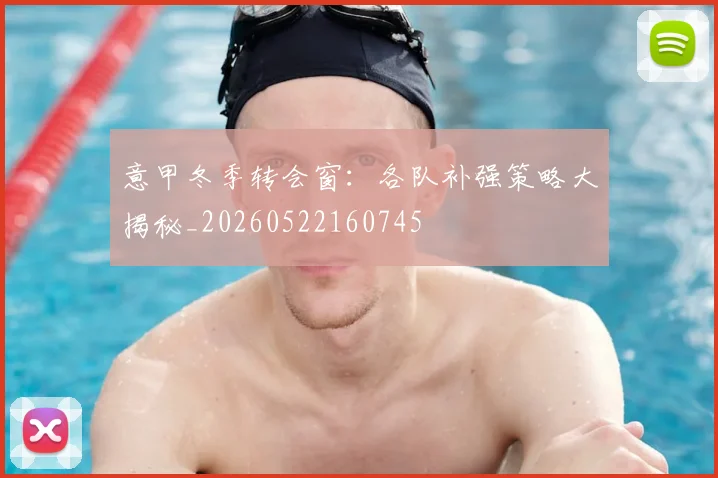 意甲冬季转会窗:各队补强策略大揭秘_20260522160745