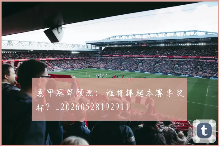 意甲冠军预测：谁将捧起本赛季奖杯？_20260528192911