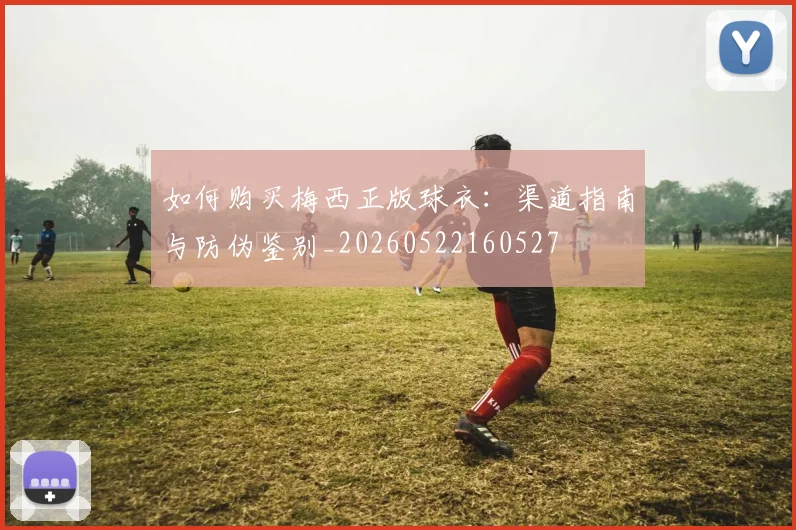 如何购买梅西正版球衣：渠道指南与防伪鉴别_20260522160527