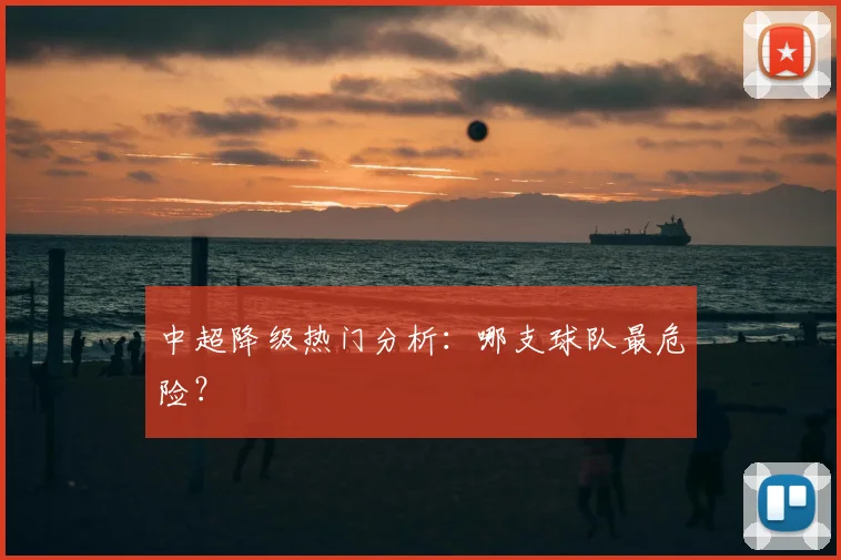 中超降级热门分析：哪支球队最危险？