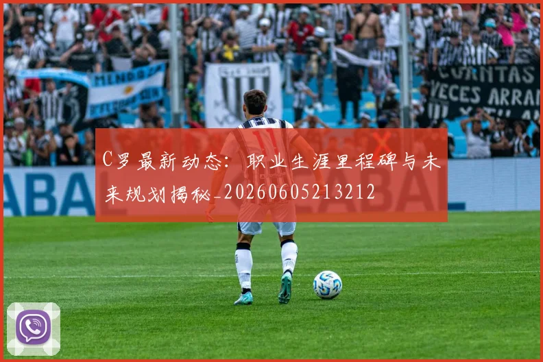C罗最新动态:职业生涯里程碑与未来规划揭秘_20260605213212