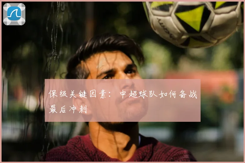 保级关键因素:中超球队如何备战最后冲刺