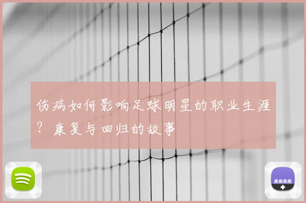 伤病如何影响足球明星的职业生涯？康复与回归的故事