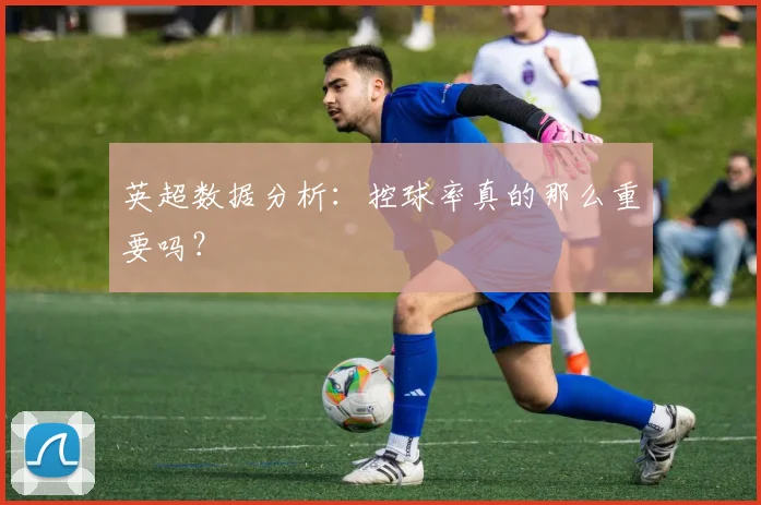 英超数据分析：控球率真的那么重要吗？