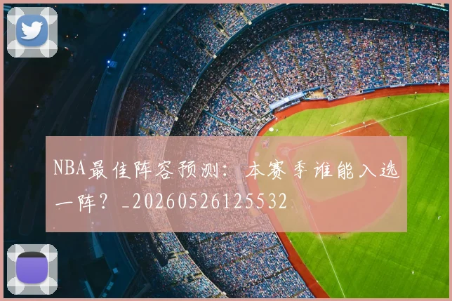 NBA最佳阵容预测：本赛季谁能入选一阵？_20260526125532