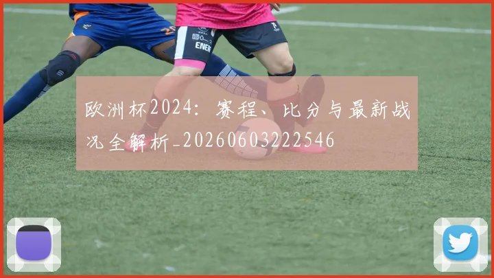 欧洲杯2024：赛程、比分与最新战况全解析_20260603222546