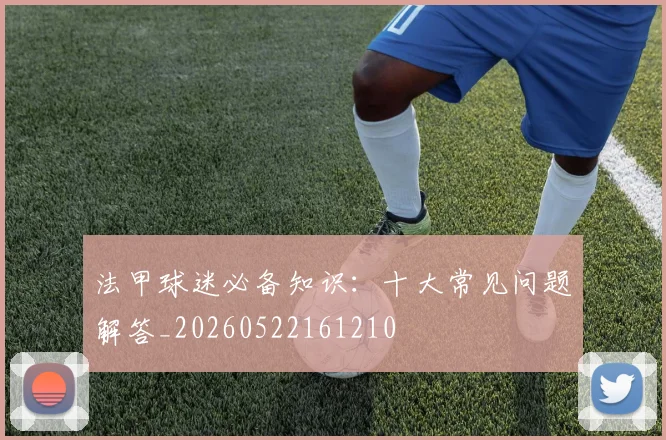 法甲球迷必备知识：十大常见问题解答_20260522161210