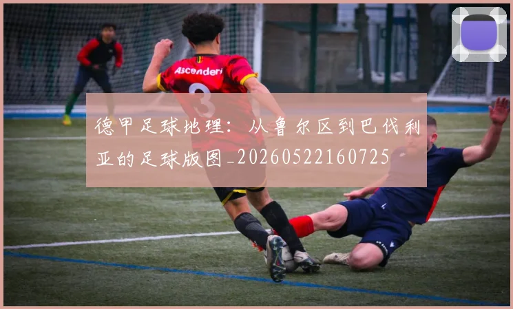 德甲足球地理:从鲁尔区到巴伐利亚的足球版图_20260522160725
