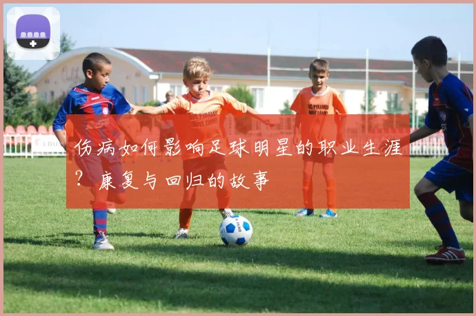 伤病如何影响足球明星的职业生涯?康复与回归的故事